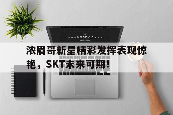 九游体育-浓眉哥新星精彩发挥表现惊艳，SKT未来可期！的简单介绍